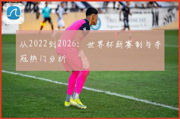 从2022到2026:世界杯新赛制与夺冠热门分析