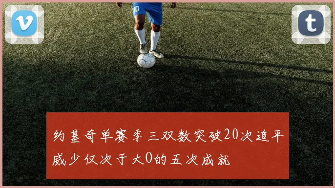 约基奇单赛季三双数突破20次追平威少仅次于大O的五次成就
