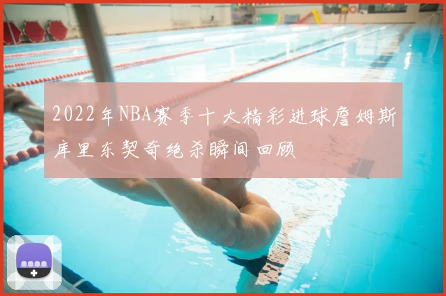 2022年NBA赛季十大精彩进球詹姆斯库里东契奇绝杀瞬间回顾