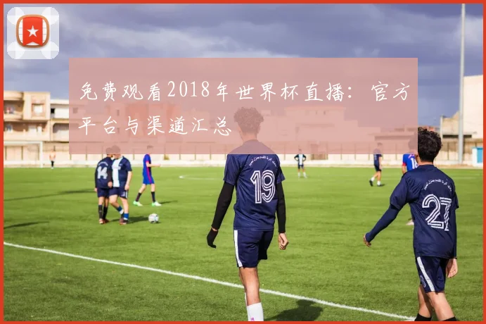 免费观看2018年世界杯直播:官方平台与渠道汇总