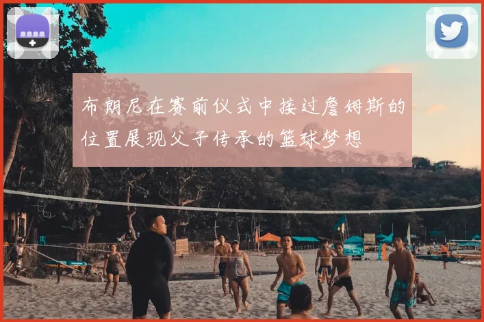 布朗尼在赛前仪式中接过詹姆斯的位置展现父子传承的篮球梦想