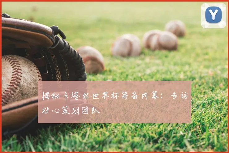 揭秘卡塔尔世界杯筹备内幕:专访核心策划团队