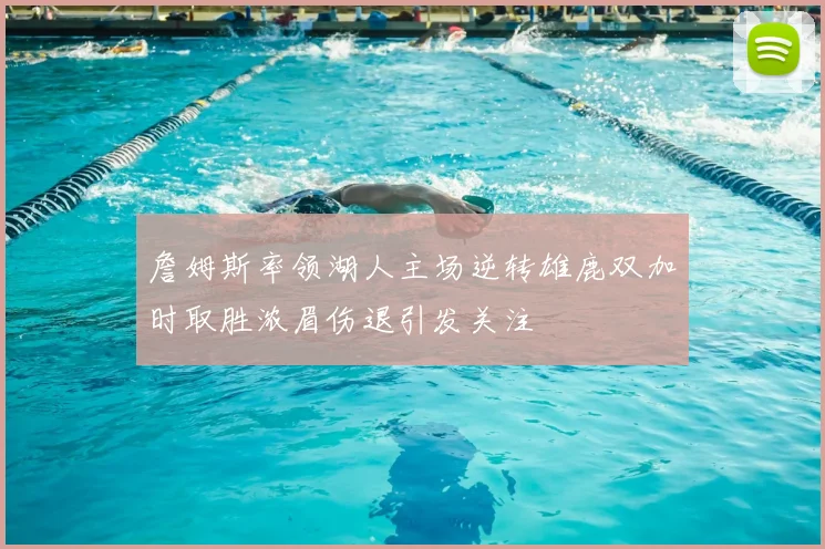 詹姆斯率领湖人主场逆转雄鹿双加时取胜浓眉伤退引发关注