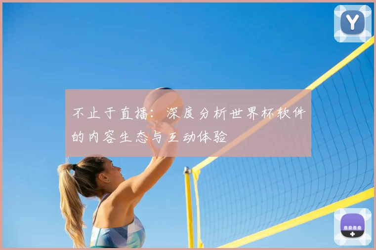 不止于直播:深度分析世界杯软件的内容生态与互动体验