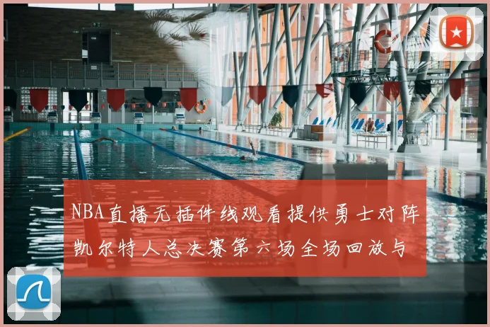 NBA直播无插件线观看提供勇士对阵凯尔特人总决赛第六场全场回放与战术解析