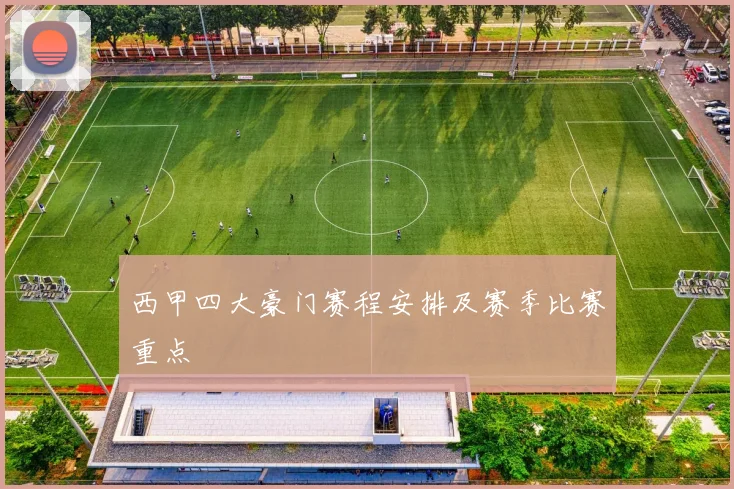 西甲四大豪门赛程安排及赛季比赛重点
