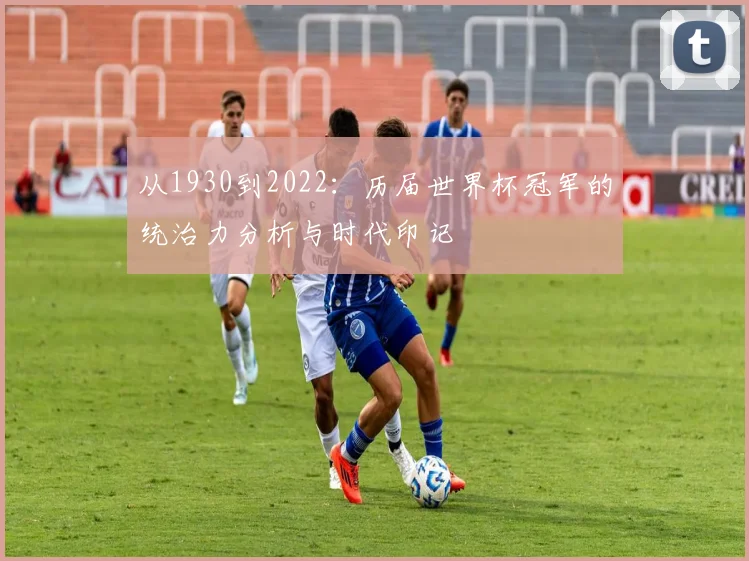 从1930到2022:历届世界杯冠军的统治力分析与时代印记