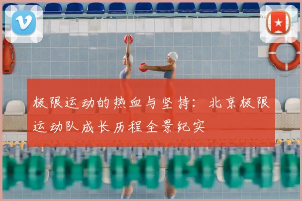 极限运动的热血与坚持:北京极限运动队成长历程全景纪实