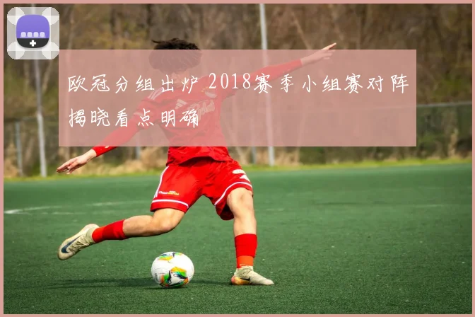 欧冠分组出炉 2018赛季小组赛对阵揭晓看点明确
