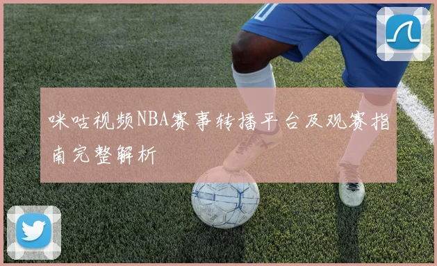 咪咕视频NBA赛事转播平台及观赛指南完整解析