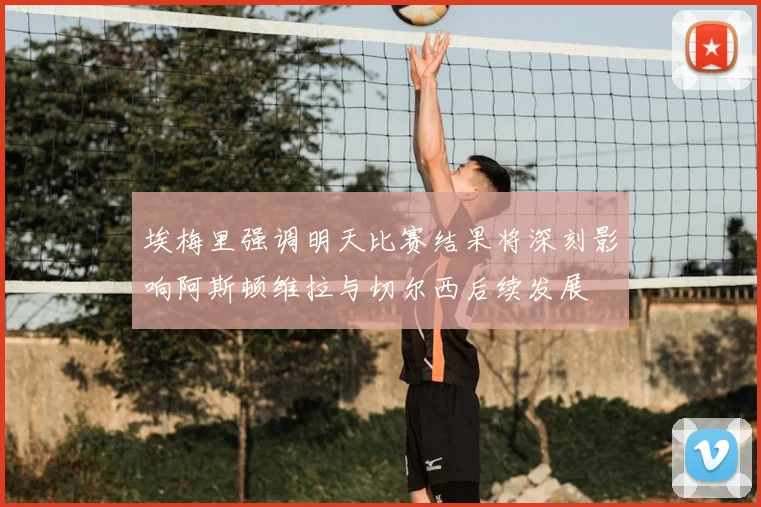 埃梅里强调明天比赛结果将深刻影响阿斯顿维拉与切尔西后续发展