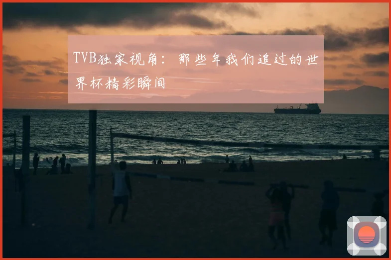 TVB独家视角:那些年我们追过的世界杯精彩瞬间