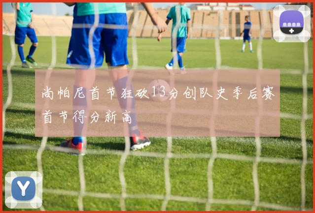 尚帕尼首节狂砍13分创队史季后赛首节得分新高
