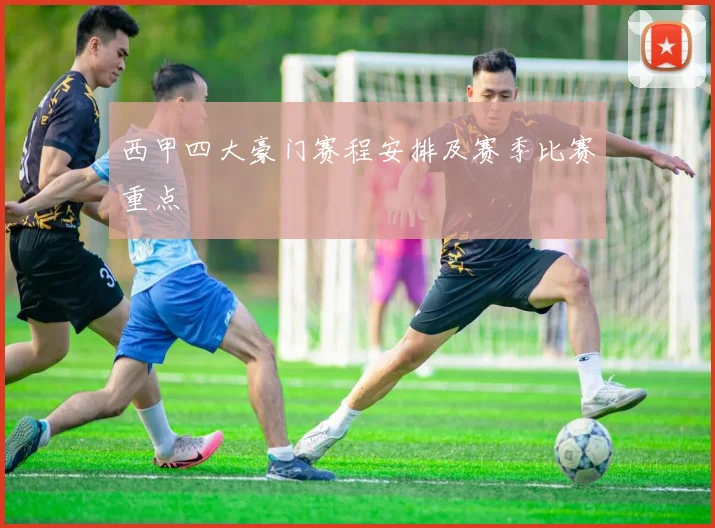 西甲四大豪门赛程安排及赛季比赛重点