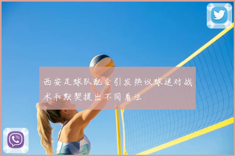西安足球队配合引发热议球迷对战术和默契提出不同看法