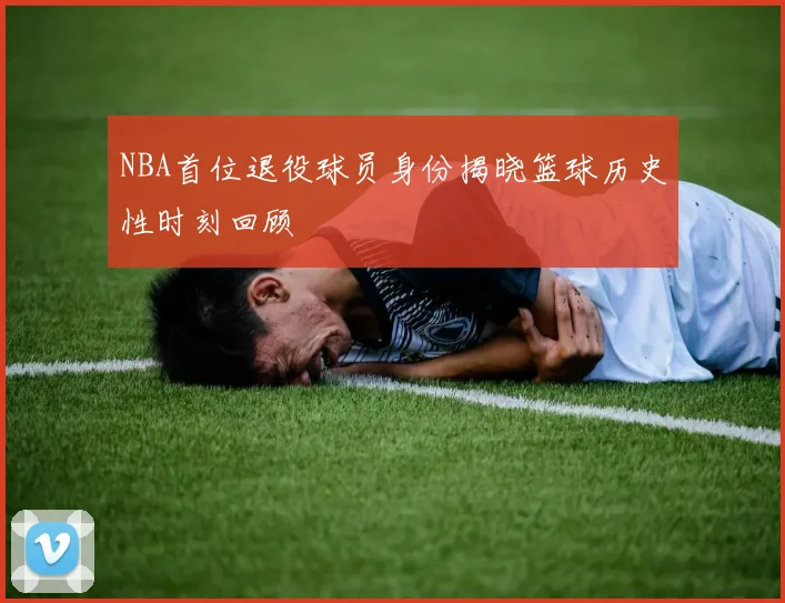 NBA首位退役球员身份揭晓篮球历史性时刻回顾