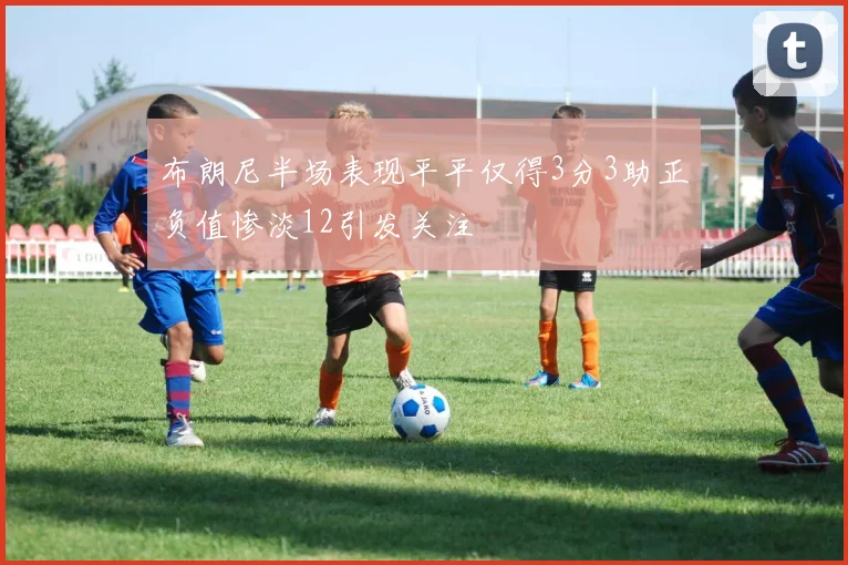 布朗尼半场表现平平仅得3分3助正负值惨淡12引发关注
