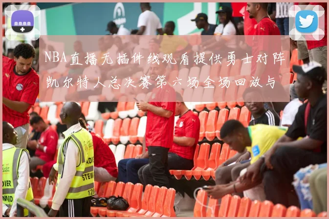 NBA直播无插件线观看提供勇士对阵凯尔特人总决赛第六场全场回放与战术解析