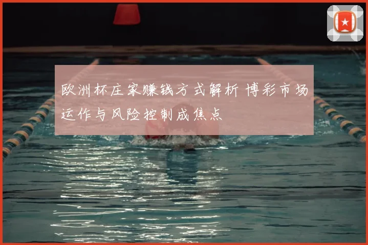 欧洲杯庄家赚钱方式解析 博彩市场运作与风险控制成焦点