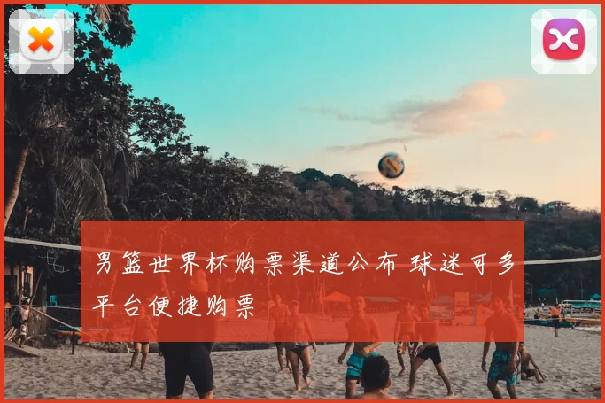 男篮世界杯购票渠道公布 球迷可多平台便捷购票