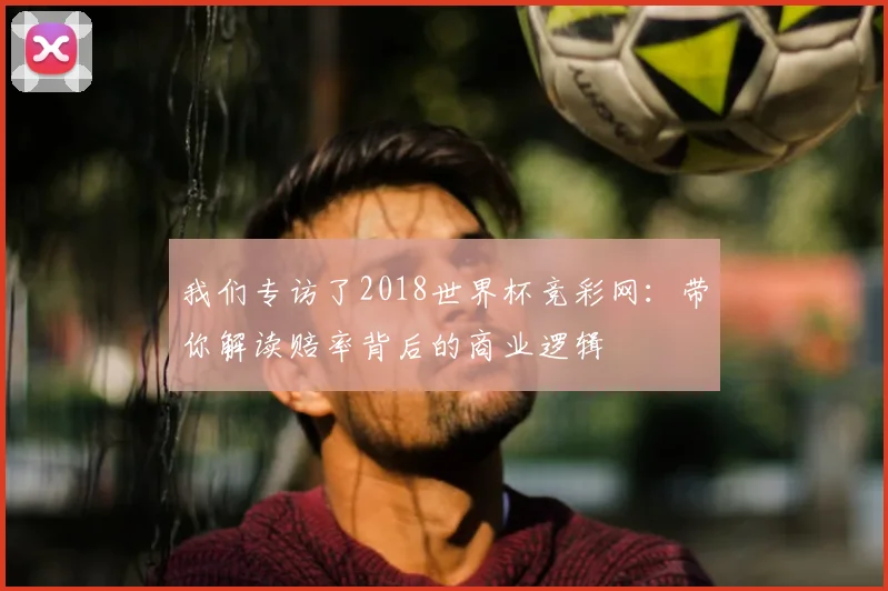 我们专访了2018世界杯竞彩网:带你解读赔率背后的商业逻辑
