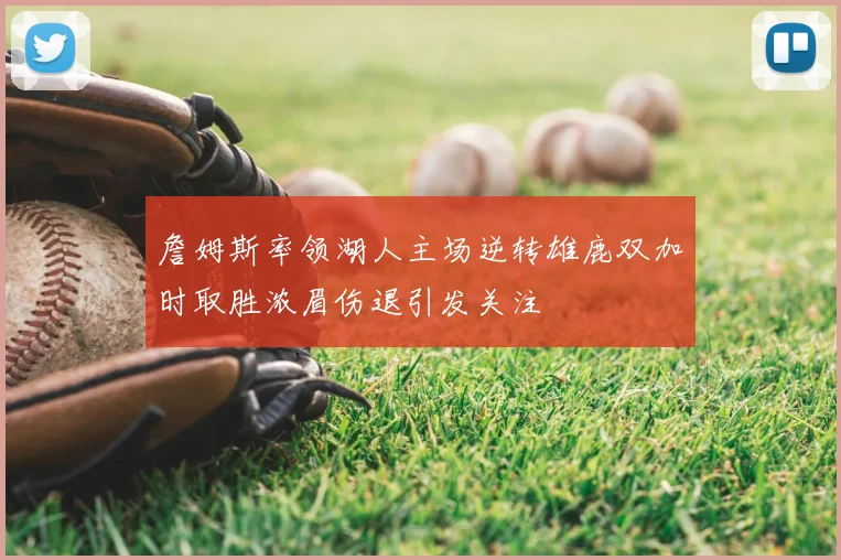 詹姆斯率领湖人主场逆转雄鹿双加时取胜浓眉伤退引发关注