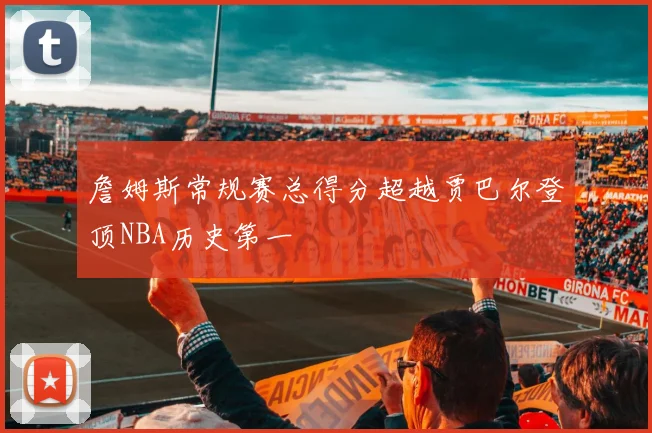 詹姆斯常规赛总得分超越贾巴尔登顶NBA历史第一