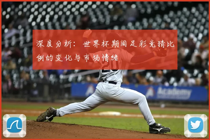 深度分析:世界杯期间足彩竞猜比例的变化与市场情绪