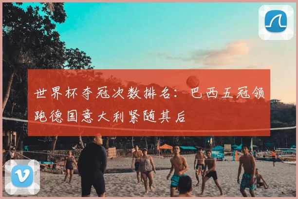 世界杯夺冠次数排名:巴西五冠领跑德国意大利紧随其后