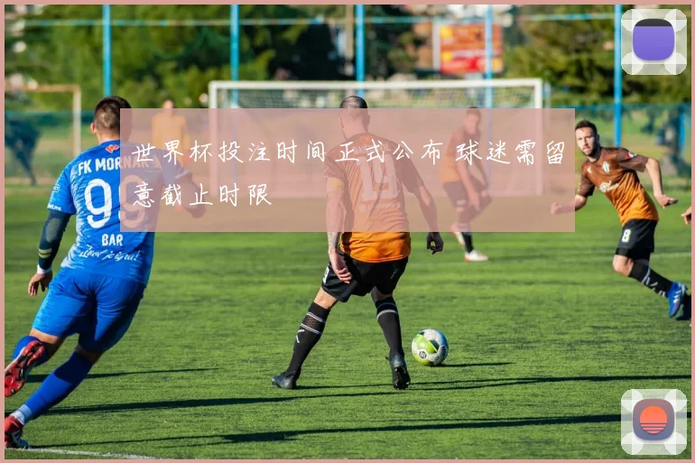 世界杯投注时间正式公布 球迷需留意截止时限