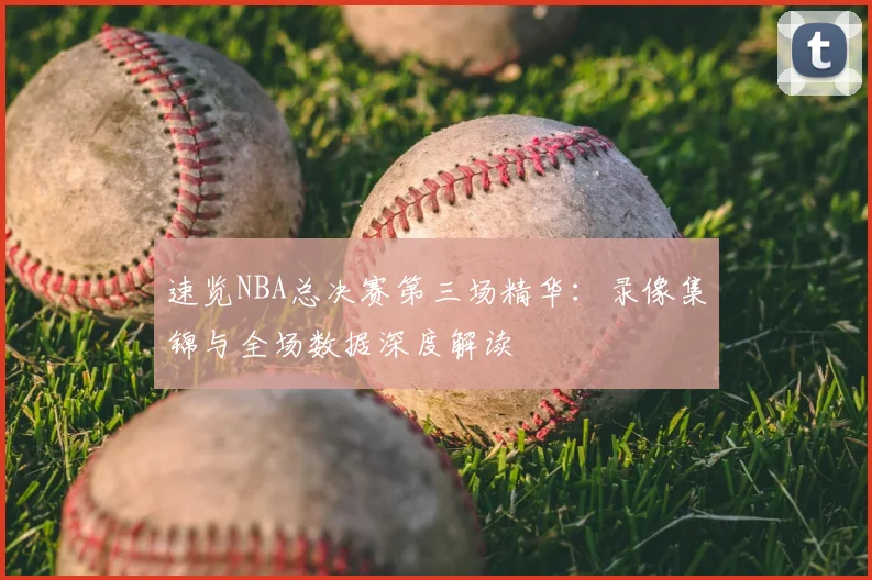速览NBA总决赛第三场精华：录像集锦与全场数据深度解读
