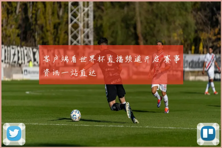 客户端看世界杯直播频道开启 赛事资讯一站直达