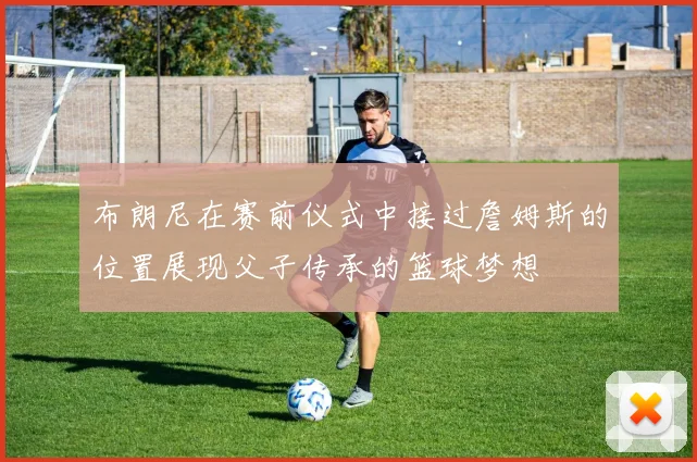 布朗尼在赛前仪式中接过詹姆斯的位置展现父子传承的篮球梦想