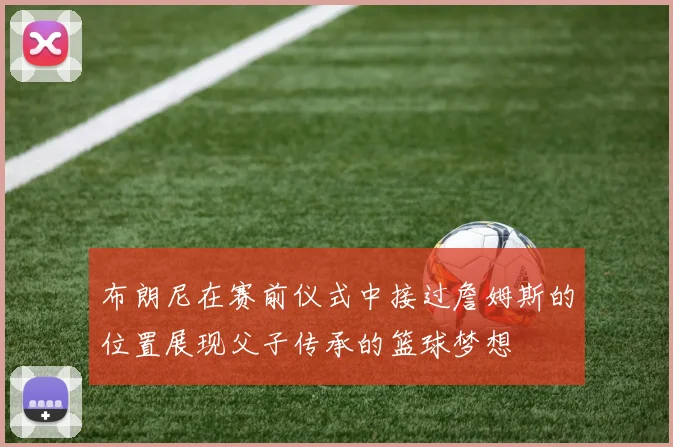 布朗尼在赛前仪式中接过詹姆斯的位置展现父子传承的篮球梦想