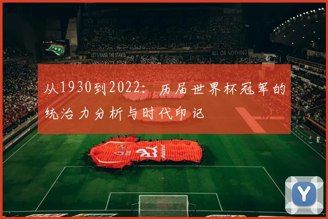从1930到2022:历届世界杯冠军的统治力分析与时代印记