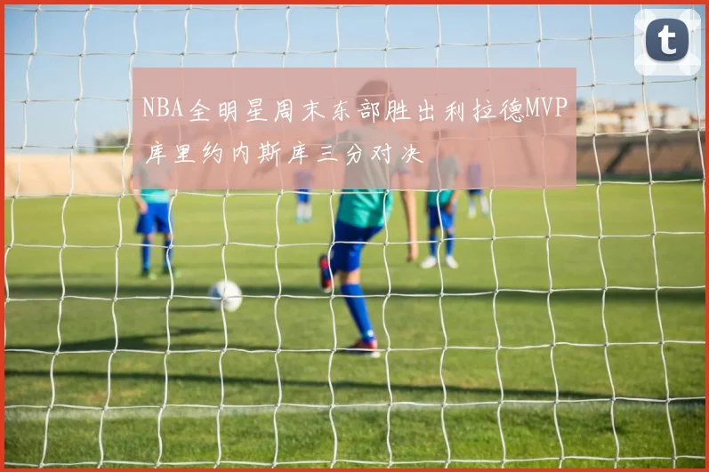 NBA全明星周末东部胜出利拉德MVP库里约内斯库三分对决