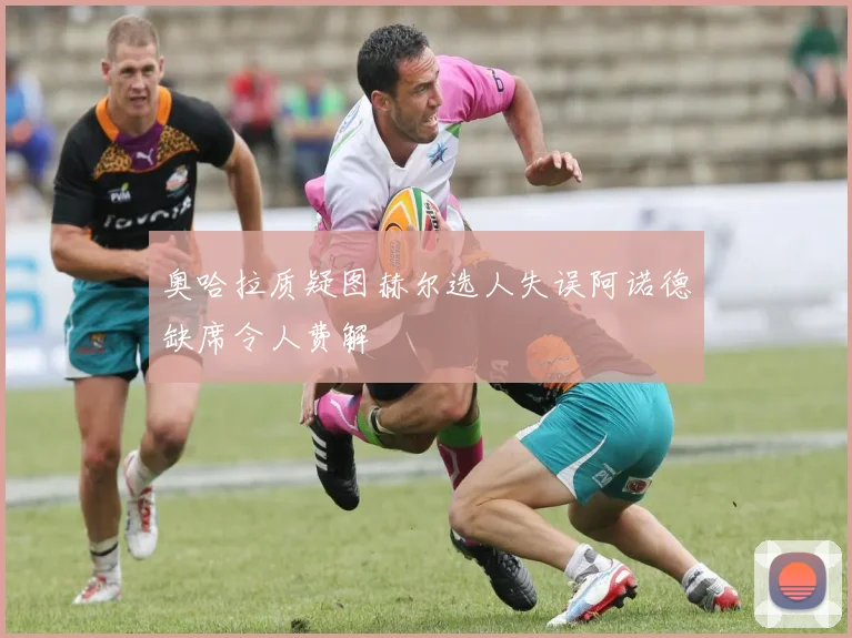 奥哈拉质疑图赫尔选人失误阿诺德缺席令人费解