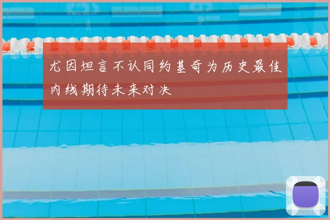 尤因坦言不认同约基奇为历史最佳内线期待未来对决