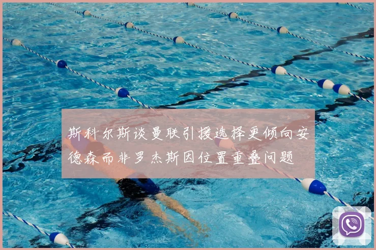 斯科尔斯谈曼联引援选择更倾向安德森而非罗杰斯因位置重叠问题