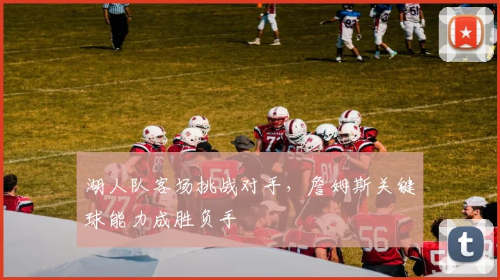 湖人队客场挑战对手,詹姆斯关键球能力成胜负手