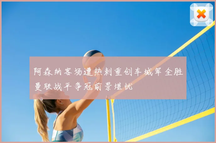 阿森纳客场遭热刺重创车城军全胜曼联战平争冠前景堪忧