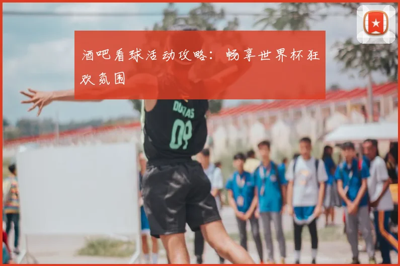 酒吧看球活动攻略：畅享世界杯狂欢氛围