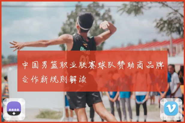 中国男篮职业联赛球队赞助商品牌合作新规则解读