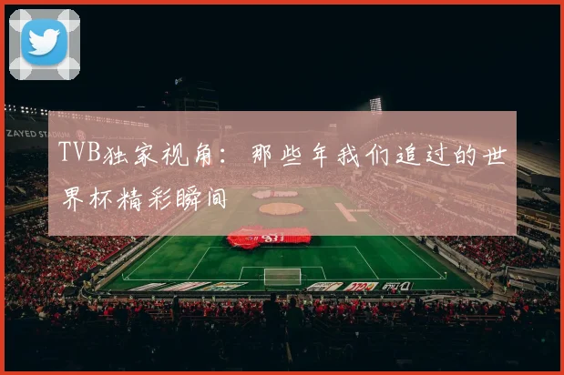 TVB独家视角：那些年我们追过的世界杯精彩瞬间
