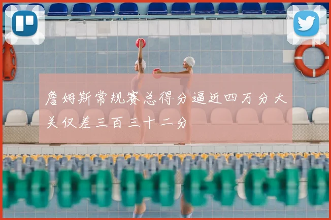 詹姆斯常规赛总得分逼近四万分大关仅差三百三十二分