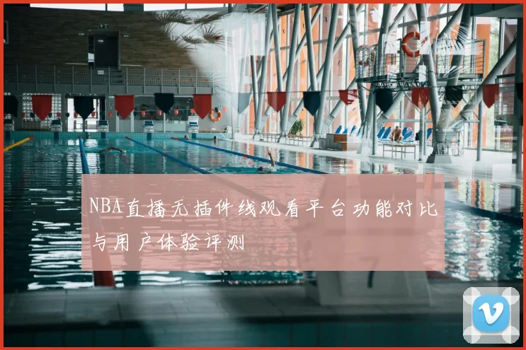 NBA直播无插件线观看平台功能对比与用户体验评测