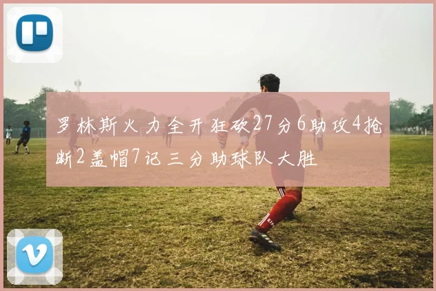 罗林斯火力全开狂砍27分6助攻4抢断2盖帽7记三分助球队大胜