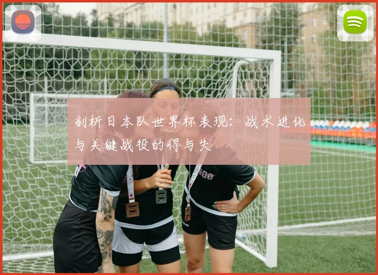 剖析日本队世界杯表现:战术进化与关键战役的得与失