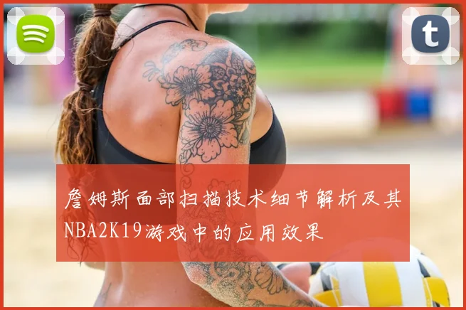 詹姆斯面部扫描技术细节解析及其NBA2K19游戏中的应用效果