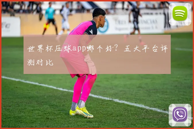 世界杯压球app哪个好?五大平台评测对比